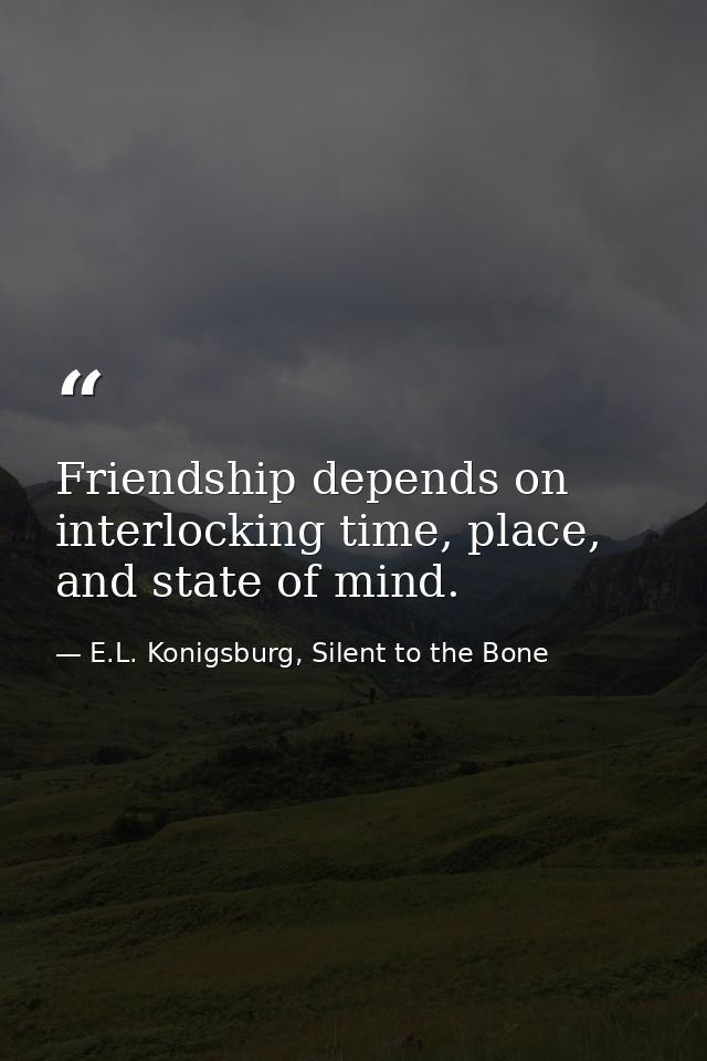Friendship depends on interlocking time, place, and state of mind. — E.L. Konigsburg, Silent to the Bone