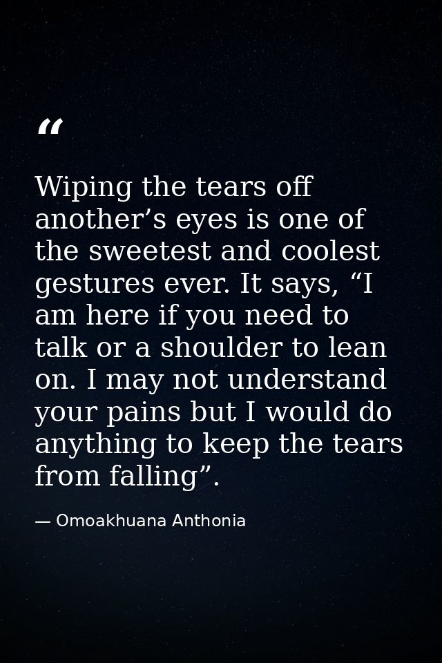 Wiping the tears off another’s eyes is one of the sweetest and coolest gestures ever. It says, “I am here if you need to — Omoakhuana Anthonia