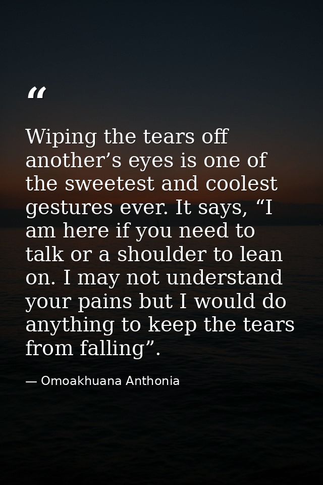 Wiping the tears off another’s eyes is one of the sweetest and coolest gestures ever. It says, “I am here if you need to — Omoakhuana Anthonia