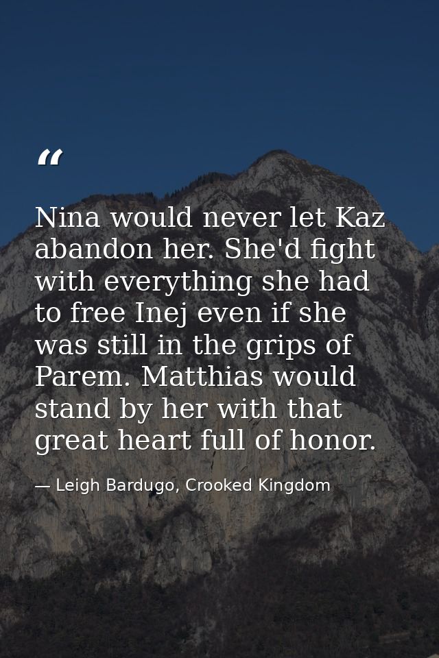 Nina would never let Kaz abandon her. She'd fight with everything she had to free Inej even if she was still in the grip — Leigh Bardugo, Crooked Kingdom