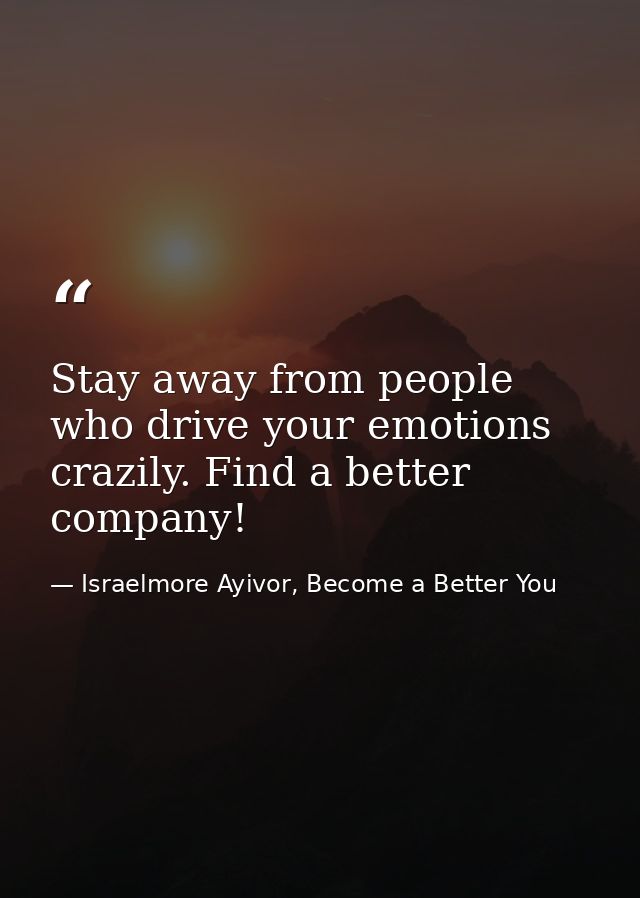 Stay away from people who drive your emotions crazily. Find a better company! — Israelmore Ayivor, Become a Better You