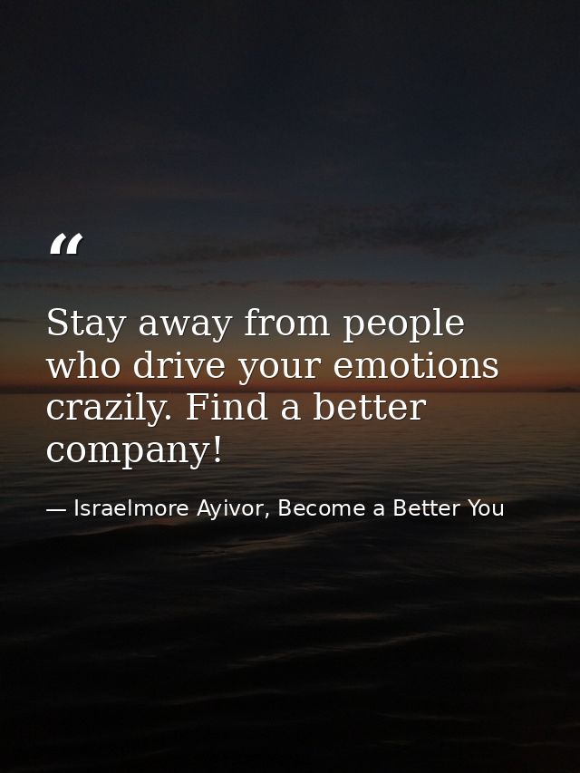 Stay away from people who drive your emotions crazily. Find a better company! — Israelmore Ayivor, Become a Better You