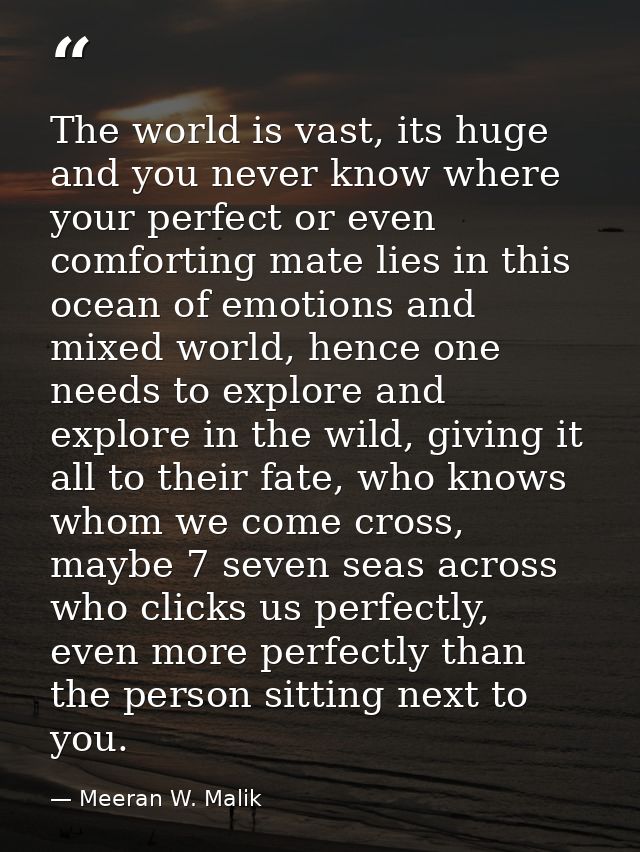 The world is vast, its huge and you never know where your perfect or even comforting mate lies in this ocean of emotions — Meeran W. Malik