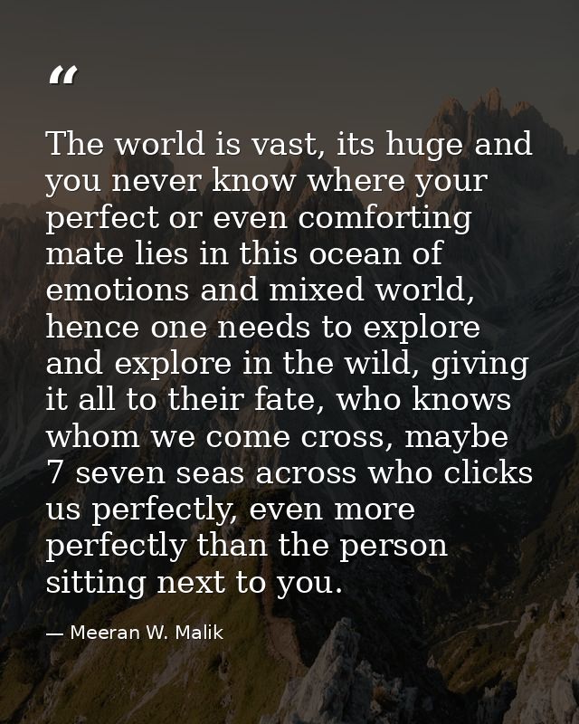The world is vast, its huge and you never know where your perfect or even comforting mate lies in this ocean of emotions — Meeran W. Malik