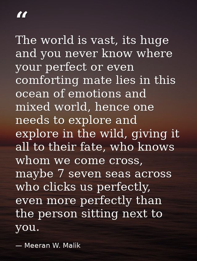 The world is vast, its huge and you never know where your perfect or even comforting mate lies in this ocean of emotions — Meeran W. Malik
