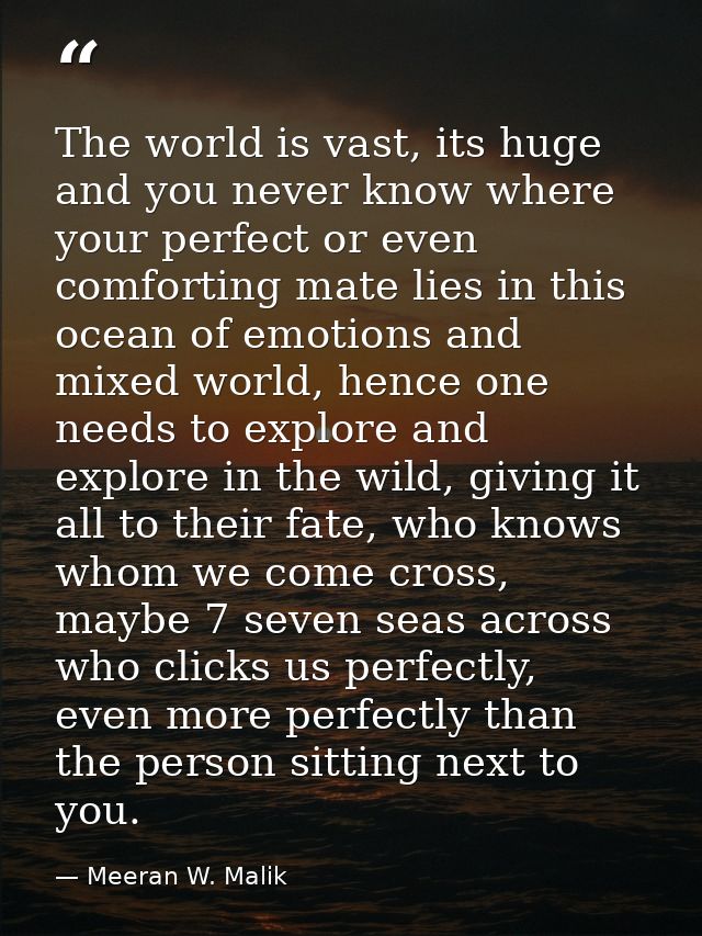 The world is vast, its huge and you never know where your perfect or even comforting mate lies in this ocean of emotions — Meeran W. Malik