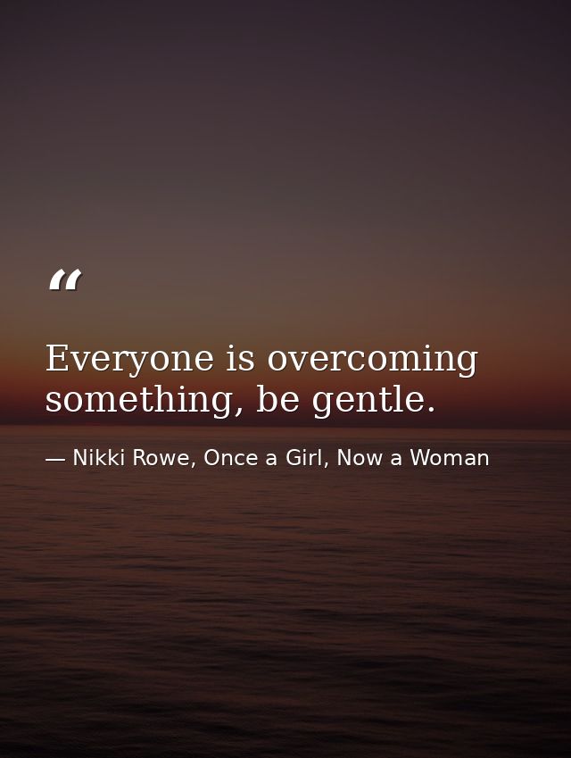 Everyone is overcoming something, be gentle. — Nikki Rowe, Once a Girl, Now a Woman