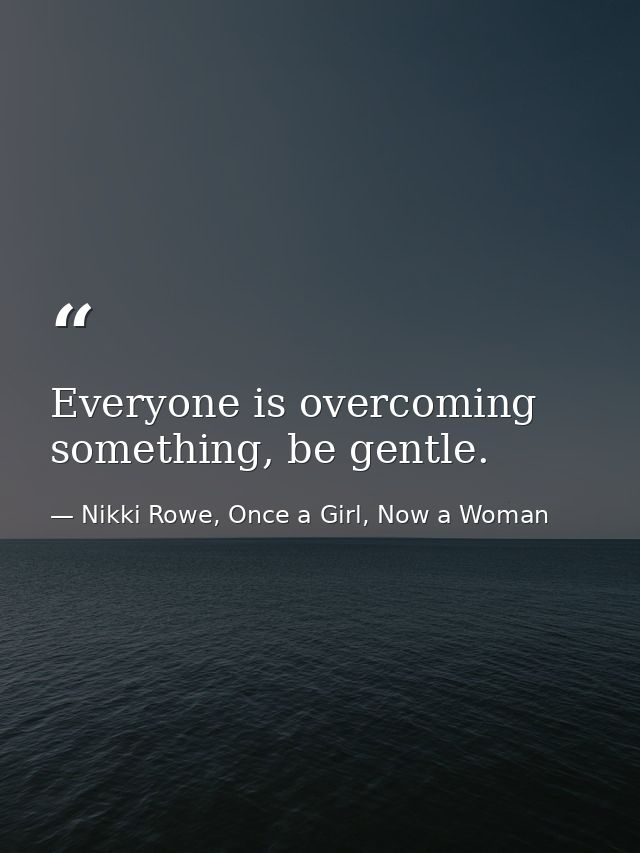 Everyone is overcoming something, be gentle. — Nikki Rowe, Once a Girl, Now a Woman