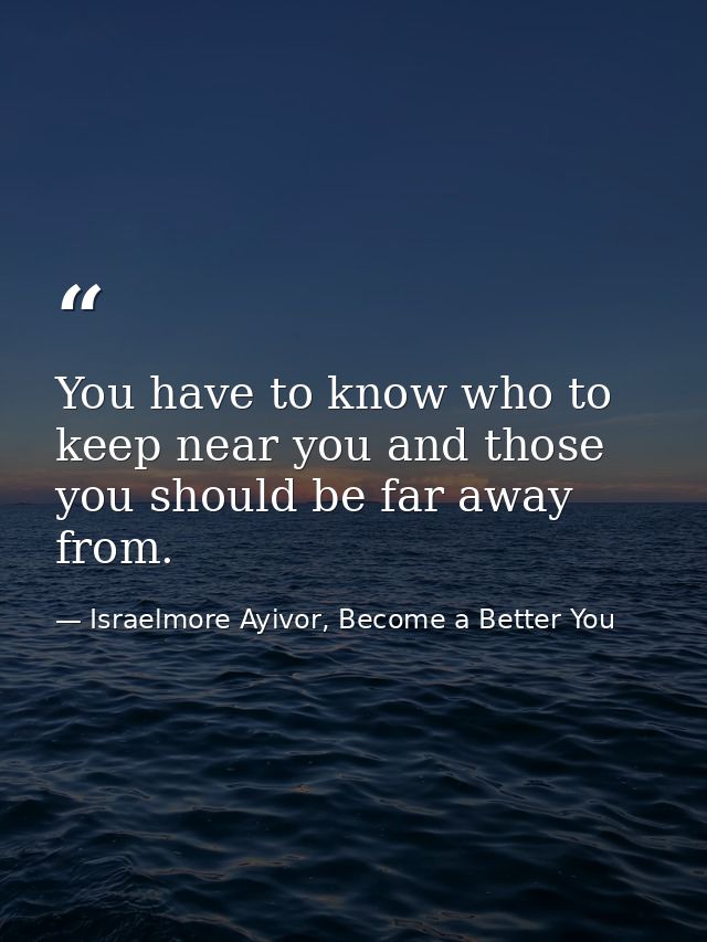 You have to know who to keep near you and those you should be far away from. — Israelmore Ayivor, Become a Better You
