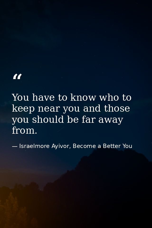 You have to know who to keep near you and those you should be far away from. — Israelmore Ayivor, Become a Better You