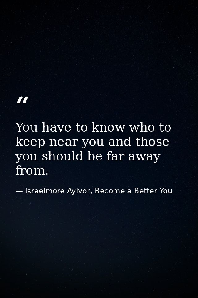 You have to know who to keep near you and those you should be far away from. — Israelmore Ayivor, Become a Better You
