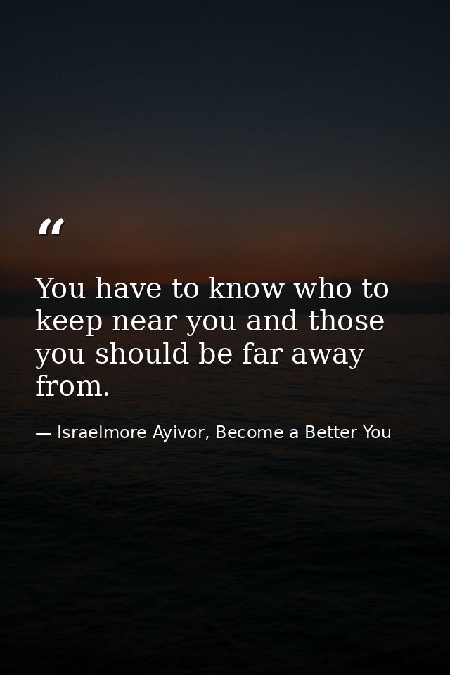 You have to know who to keep near you and those you should be far away from. — Israelmore Ayivor, Become a Better You