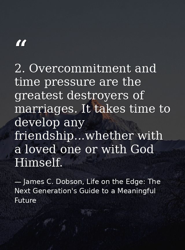 2. Overcommitment and time pressure are the greatest destroyers of marriages. It takes time to develop any friendship... — James C. Dobson, Life on the Edge: The Next Generation's Guide to a Meaningful Future