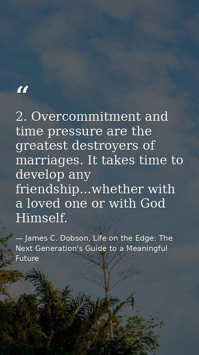 2. Overcommitment and time pressure are the greatest destroyers of marriages. It takes time to develop any friendship... — James C. Dobson, Life on the Edge: The Next Generation's Guide to a Meaningful Future