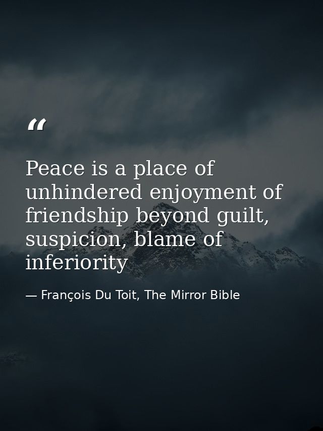 Peace is a place of unhindered enjoyment of friendship beyond guilt, suspicion, blame of inferiority — François Du Toit, The Mirror Bible