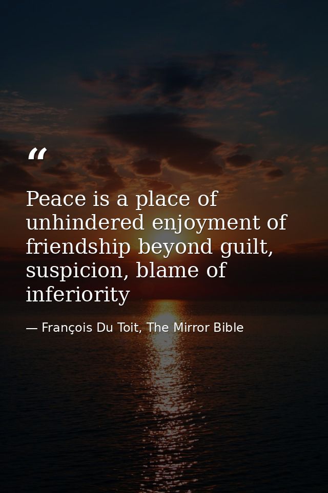 Peace is a place of unhindered enjoyment of friendship beyond guilt, suspicion, blame of inferiority — François Du Toit, The Mirror Bible