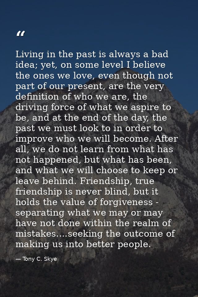 Living in the past is always a bad idea; yet, on some level I believe the ones we love, even though not part of our pres — Tony C. Skye