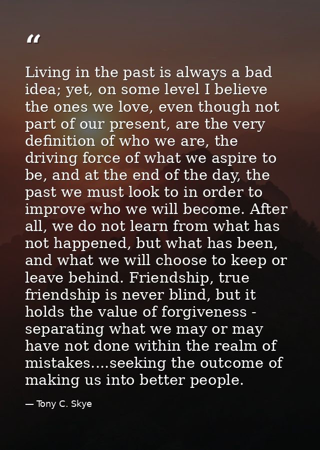 Living in the past is always a bad idea; yet, on some level I believe the ones we love, even though not part of our pres — Tony C. Skye