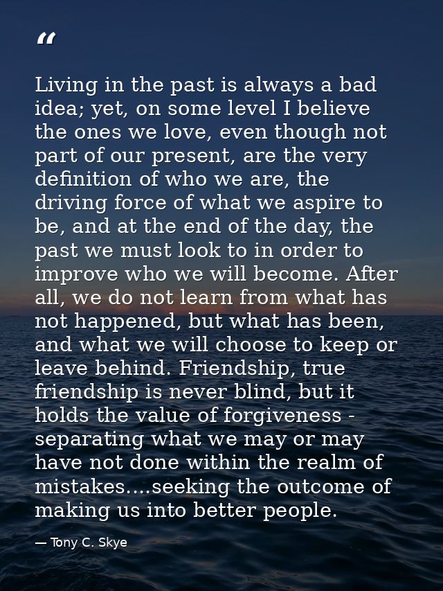 Living in the past is always a bad idea; yet, on some level I believe the ones we love, even though not part of our pres — Tony C. Skye