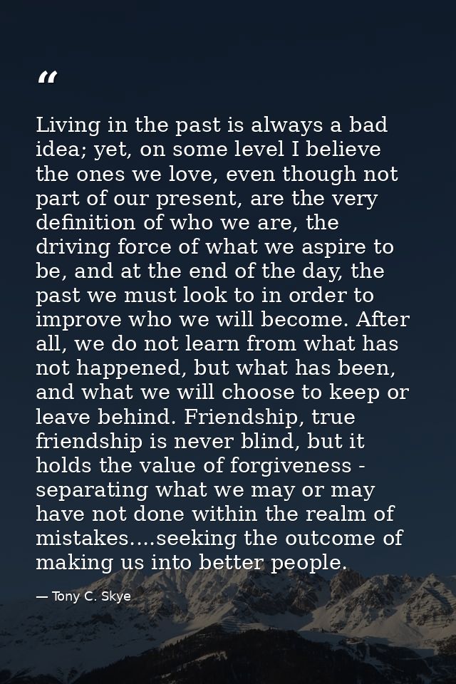 Living in the past is always a bad idea; yet, on some level I believe the ones we love, even though not part of our pres — Tony C. Skye