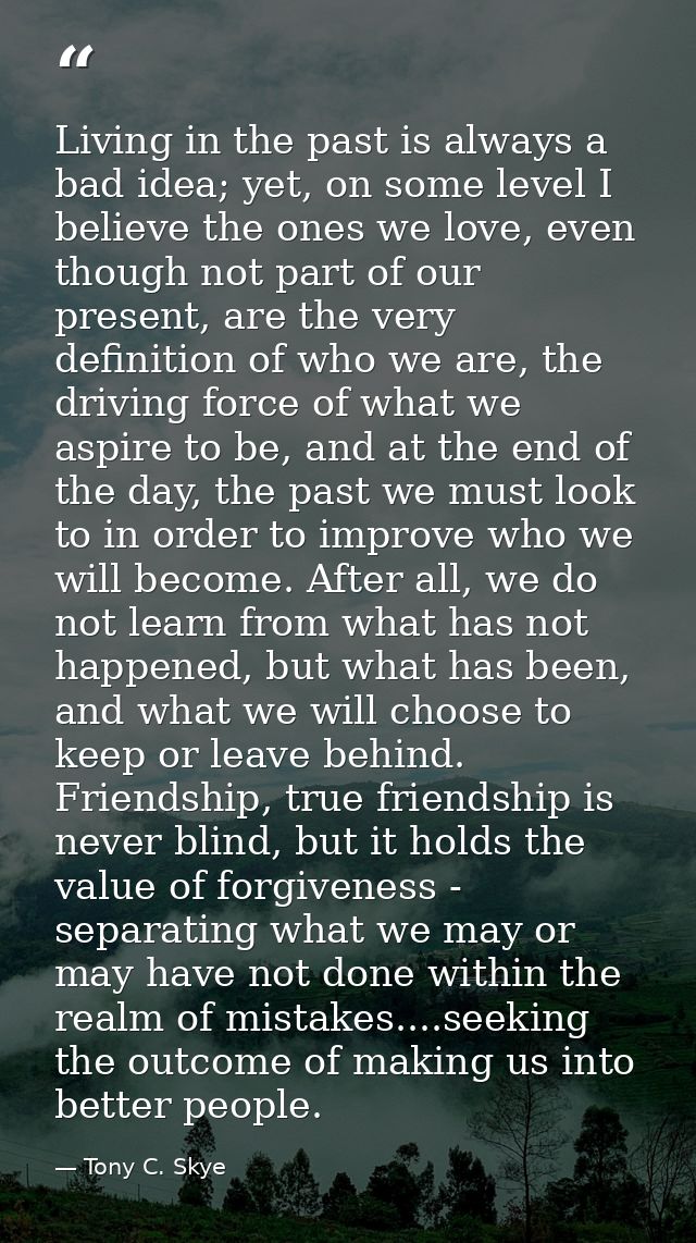 Living in the past is always a bad idea; yet, on some level I believe the ones we love, even though not part of our pres — Tony C. Skye