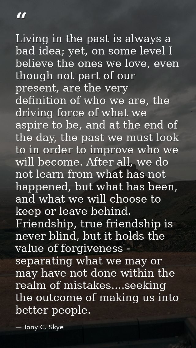 Living in the past is always a bad idea; yet, on some level I believe the ones we love, even though not part of our pres — Tony C. Skye