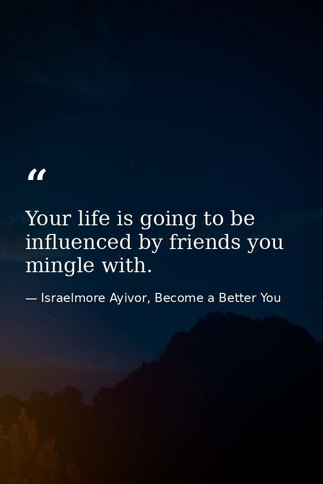 Your life is going to be influenced by friends you mingle with. — Israelmore Ayivor, Become a Better You