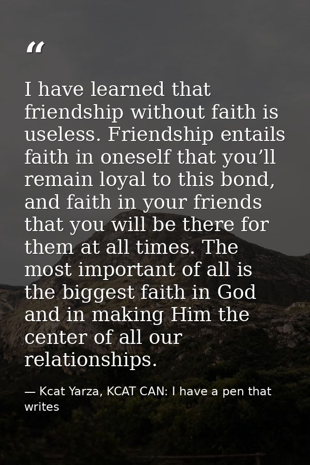 I have learned that friendship without faith is useless. Friendship entails faith in oneself that you’ll remain loyal to — Kcat Yarza, KCAT CAN: I have a pen that writes