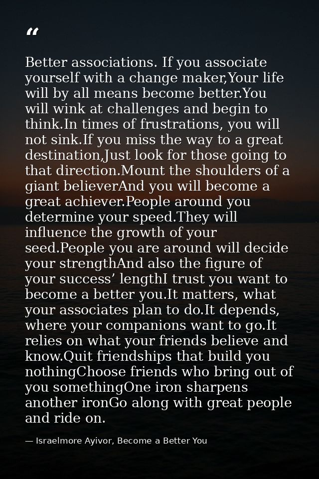 Better associations. If you associate yourself with a change maker,Your life will by all means become better.You will wi — Israelmore Ayivor, Become a Better You