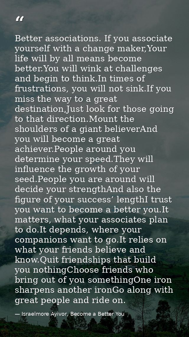 Better associations. If you associate yourself with a change maker,Your life will by all means become better.You will wi — Israelmore Ayivor, Become a Better You