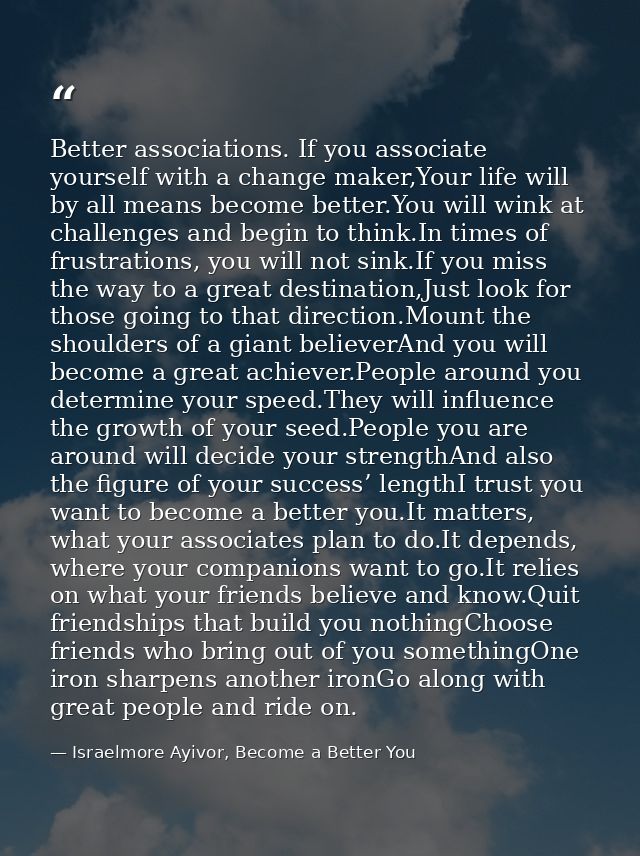 Better associations. If you associate yourself with a change maker,Your life will by all means become better.You will wi — Israelmore Ayivor, Become a Better You