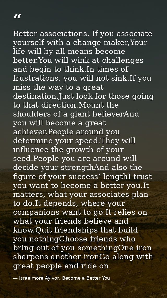Better associations. If you associate yourself with a change maker,Your life will by all means become better.You will wi — Israelmore Ayivor, Become a Better You