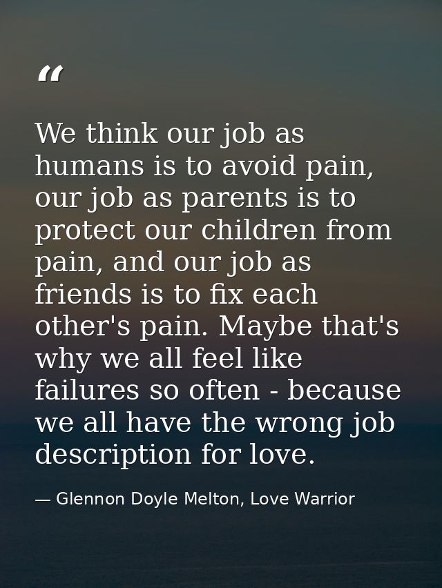 We think our job as humans is to avoid pain, our job as parents is to protect our children from pain, and our job as fri — Glennon Doyle Melton, Love Warrior