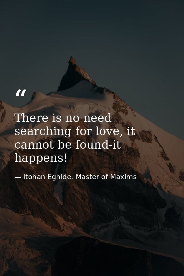 There is no need searching for love, it cannot be found-it happens! — Itohan Eghide, Master of Maxims