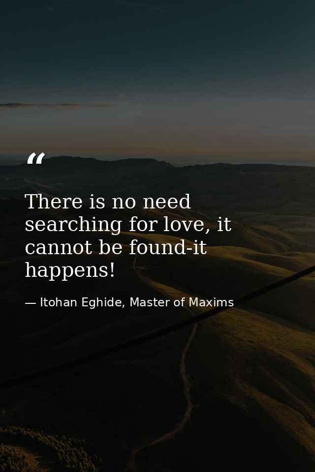 There is no need searching for love, it cannot be found-it happens! — Itohan Eghide, Master of Maxims
