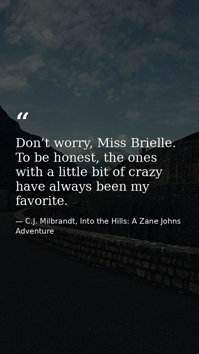 Don’t worry, Miss Brielle. To be honest, the ones with a little bit of crazy have always been my favorite. — C.J. Milbrandt, Into the Hills: A Zane Johns Adventure