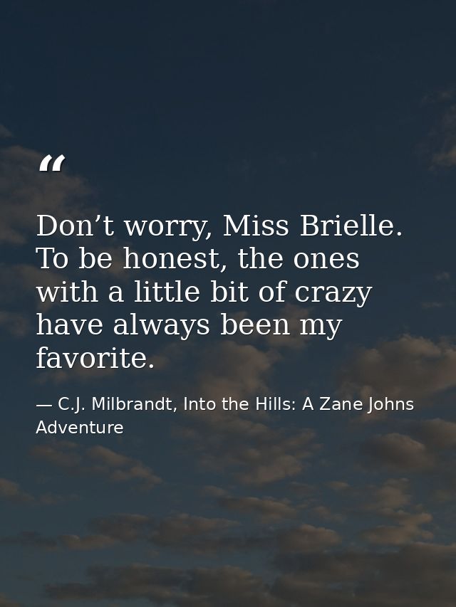 Don’t worry, Miss Brielle. To be honest, the ones with a little bit of crazy have always been my favorite. — C.J. Milbrandt, Into the Hills: A Zane Johns Adventure