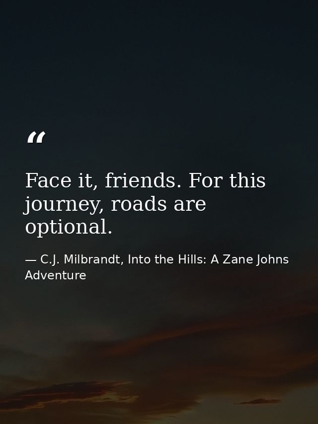 Face it, friends. For this journey, roads are optional. — C.J. Milbrandt, Into the Hills: A Zane Johns Adventure