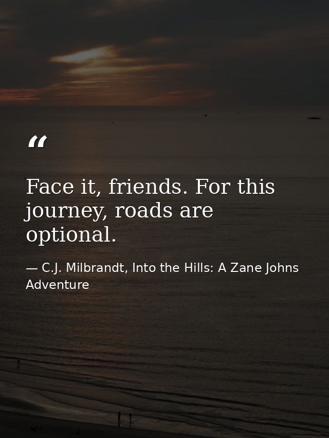 Face it, friends. For this journey, roads are optional. — C.J. Milbrandt, Into the Hills: A Zane Johns Adventure