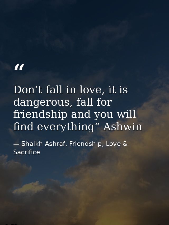 Don’t fall in love, it is dangerous, fall for friendship and you will find everything” Ashwin — Shaikh Ashraf, Friendship, Love & Sacrifice
