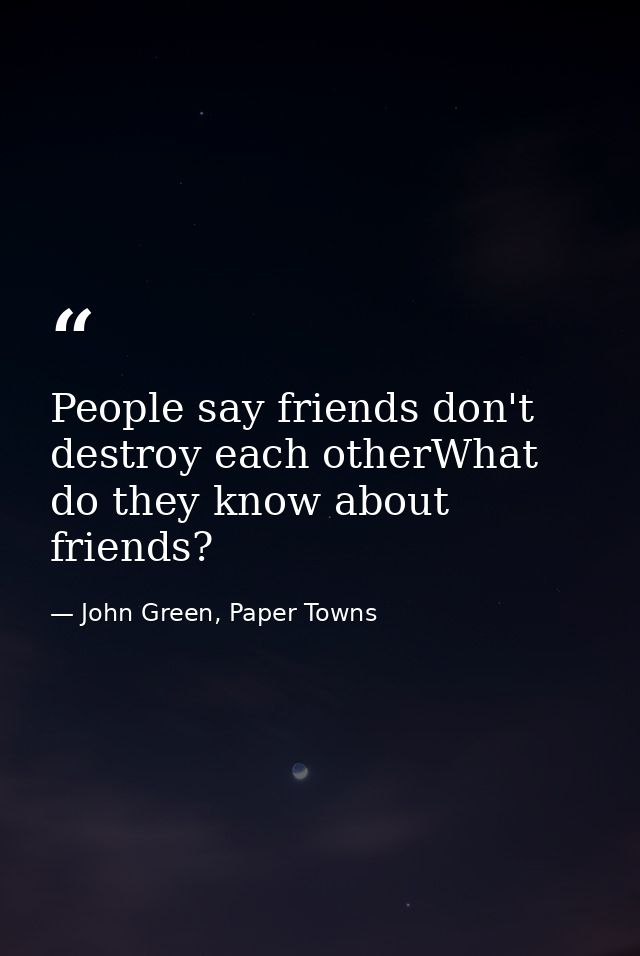 People say friends don't destroy each otherWhat do they know about friends? — John Green, Paper Towns