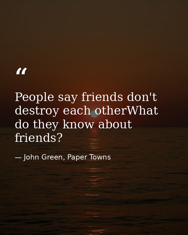People say friends don't destroy each otherWhat do they know about friends? — John Green, Paper Towns