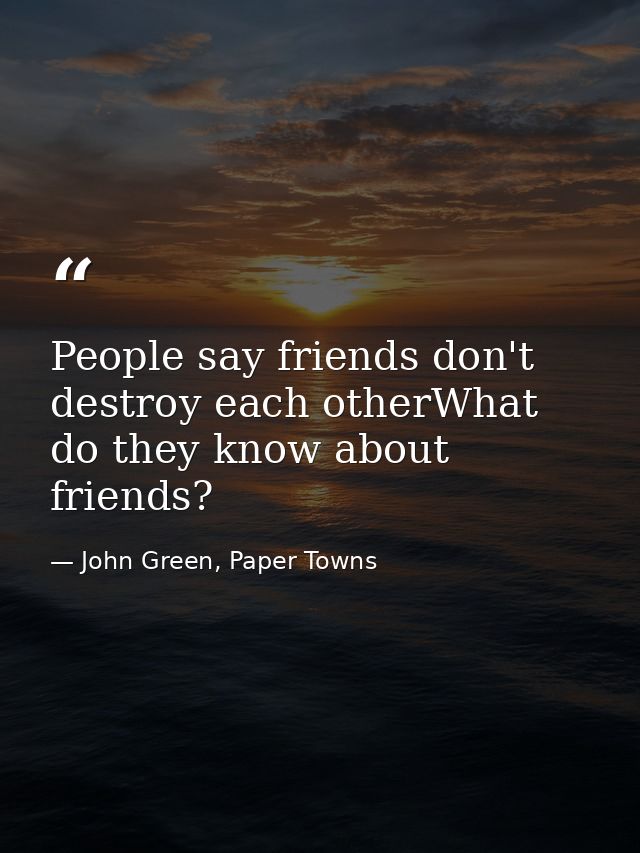 People say friends don't destroy each otherWhat do they know about friends? — John Green, Paper Towns
