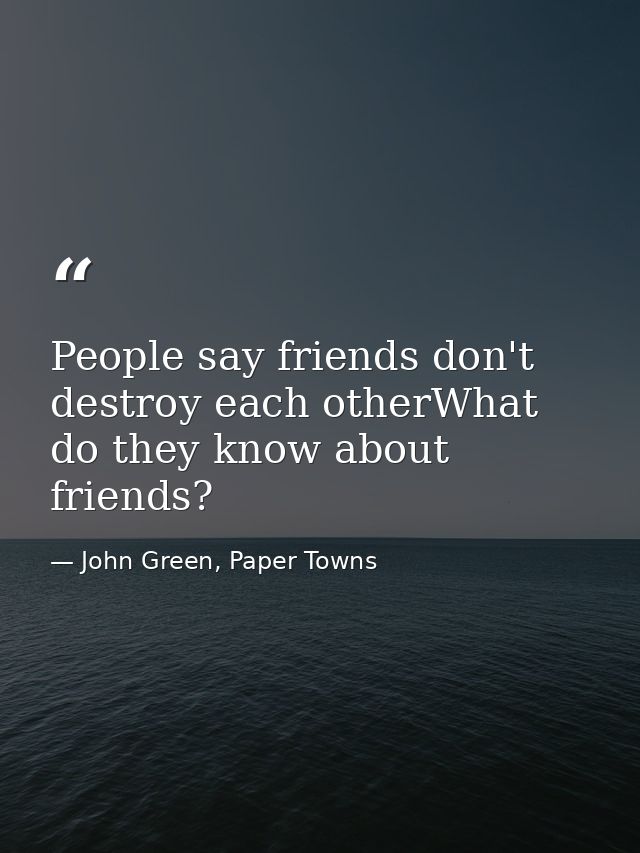 People say friends don't destroy each otherWhat do they know about friends? — John Green, Paper Towns