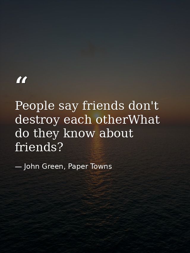People say friends don't destroy each otherWhat do they know about friends? — John Green, Paper Towns