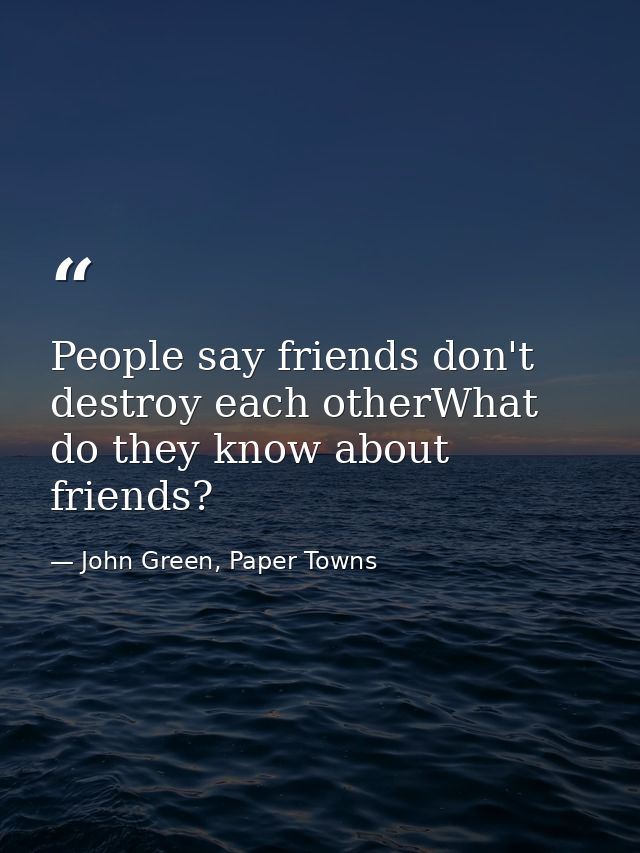 People say friends don't destroy each otherWhat do they know about friends? — John Green, Paper Towns