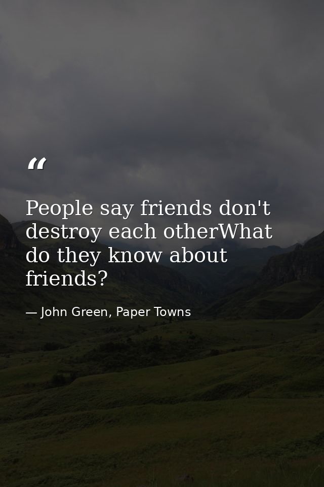 People say friends don't destroy each otherWhat do they know about friends? — John Green, Paper Towns