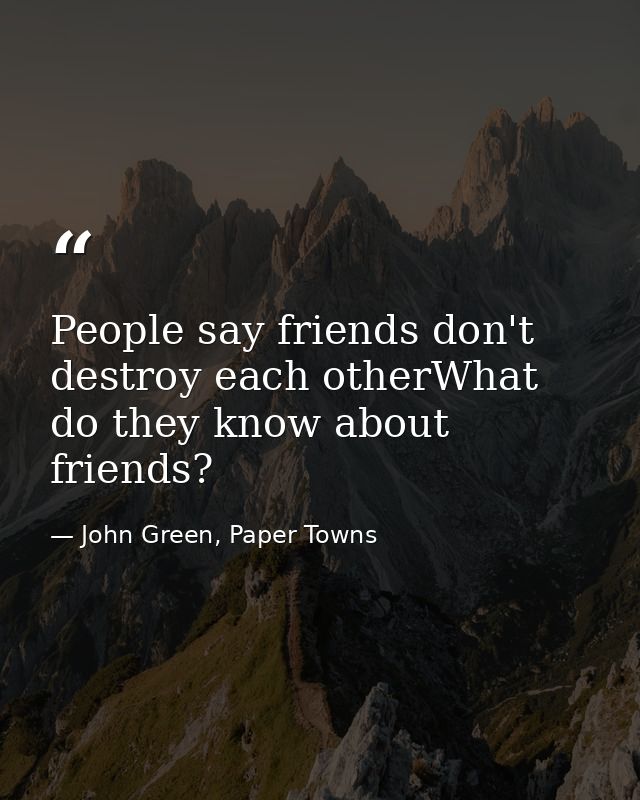 People say friends don't destroy each otherWhat do they know about friends? — John Green, Paper Towns