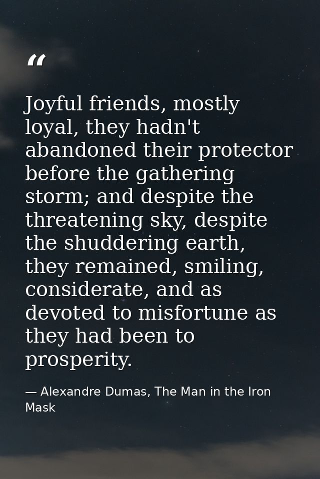 Joyful friends, mostly loyal, they hadn't abandoned their protector before the gathering storm; and despite the threaten — Alexandre Dumas, The Man in the Iron Mask