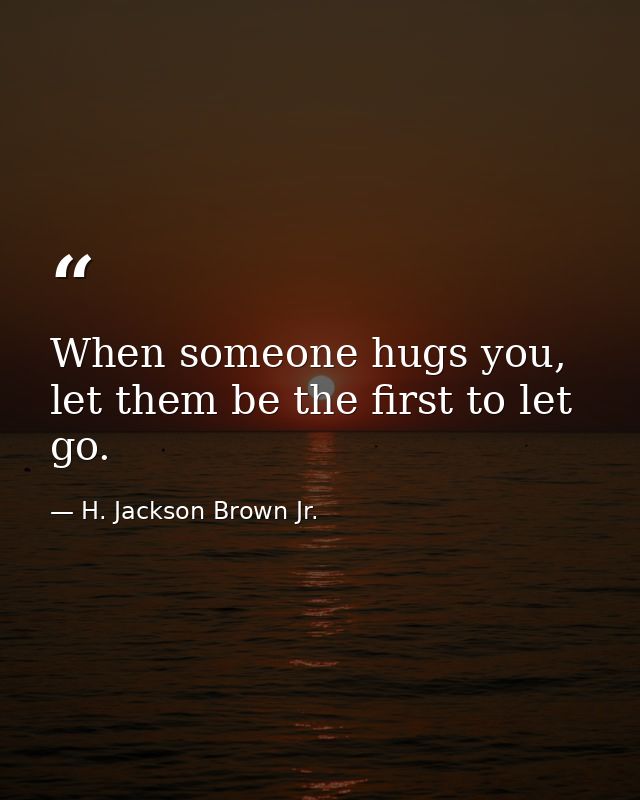 When someone hugs you, let them be the first to let go. — H. Jackson Brown Jr.